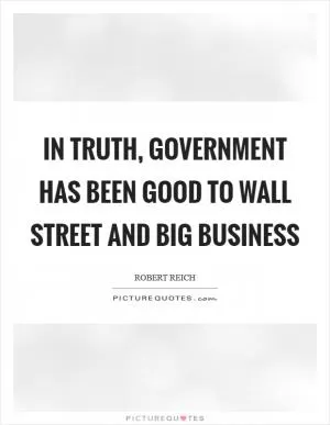 In truth, government has been good to Wall Street and big business Picture Quote #1