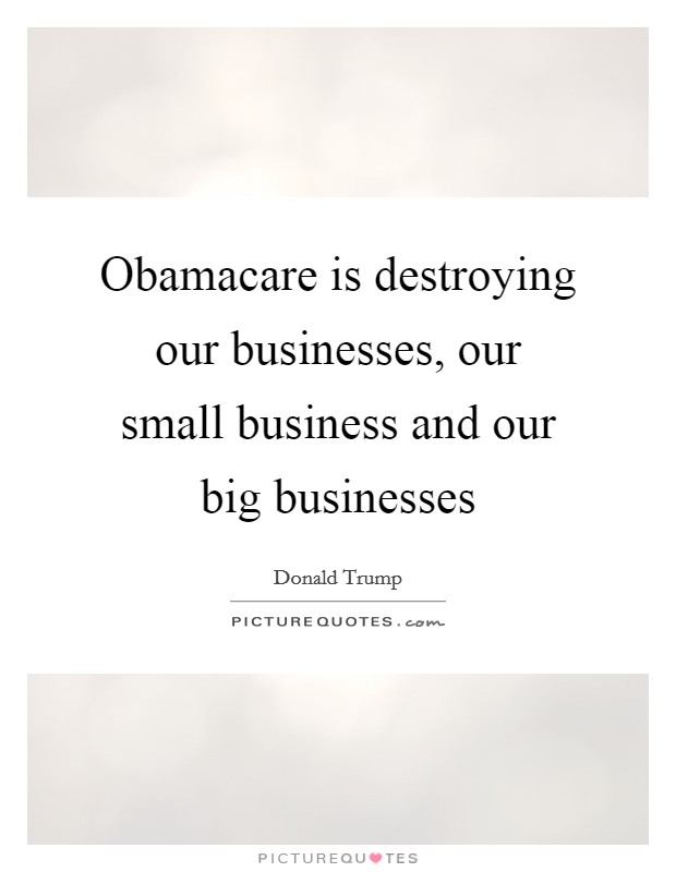 Obamacare is destroying our businesses, our small business and our big businesses Picture Quote #1