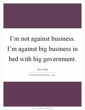 I’m not against business. I’m against big business in bed with big government Picture Quote #1
