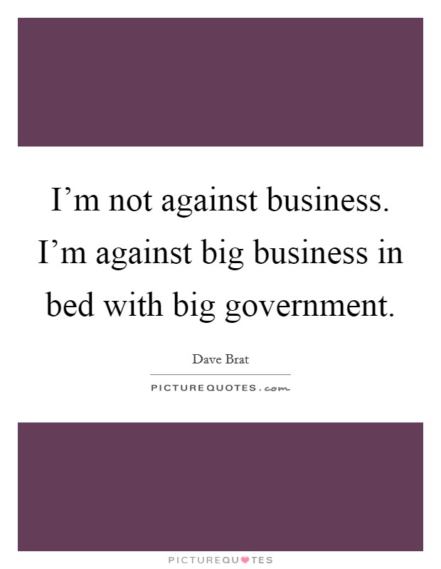 I'm not against business. I'm against big business in bed with big government. Picture Quote #1