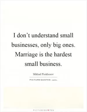 I don’t understand small businesses, only big ones. Marriage is the hardest small business Picture Quote #1