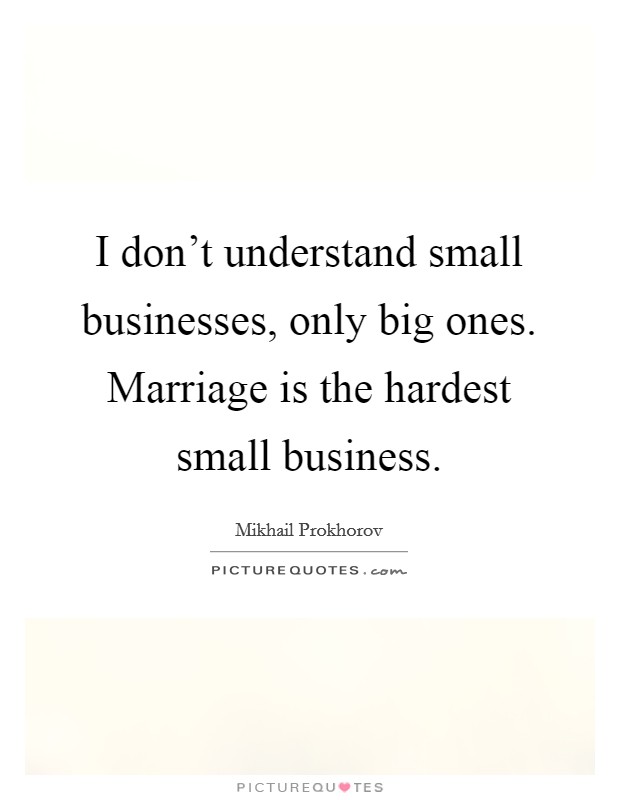 I don't understand small businesses, only big ones. Marriage is the hardest small business. Picture Quote #1