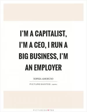 I’m a capitalist, I’m a CEO, I run a big business, I’m an employer Picture Quote #1