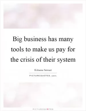 Big business has many tools to make us pay for the crisis of their system Picture Quote #1