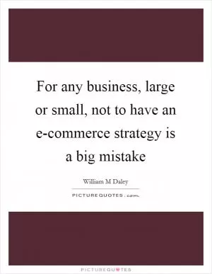 For any business, large or small, not to have an e-commerce strategy is a big mistake Picture Quote #1