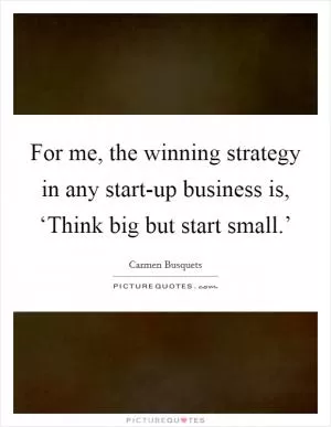 For me, the winning strategy in any start-up business is, ‘Think big but start small.’ Picture Quote #1