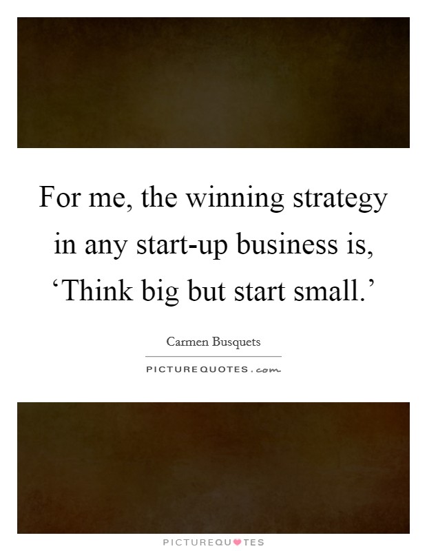 For me, the winning strategy in any start-up business is, ‘Think big but start small.' Picture Quote #1