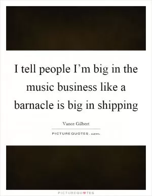 I tell people I’m big in the music business like a barnacle is big in shipping Picture Quote #1