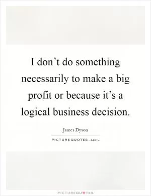 I don’t do something necessarily to make a big profit or because it’s a logical business decision Picture Quote #1