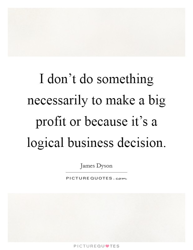 I don't do something necessarily to make a big profit or because it's a logical business decision. Picture Quote #1