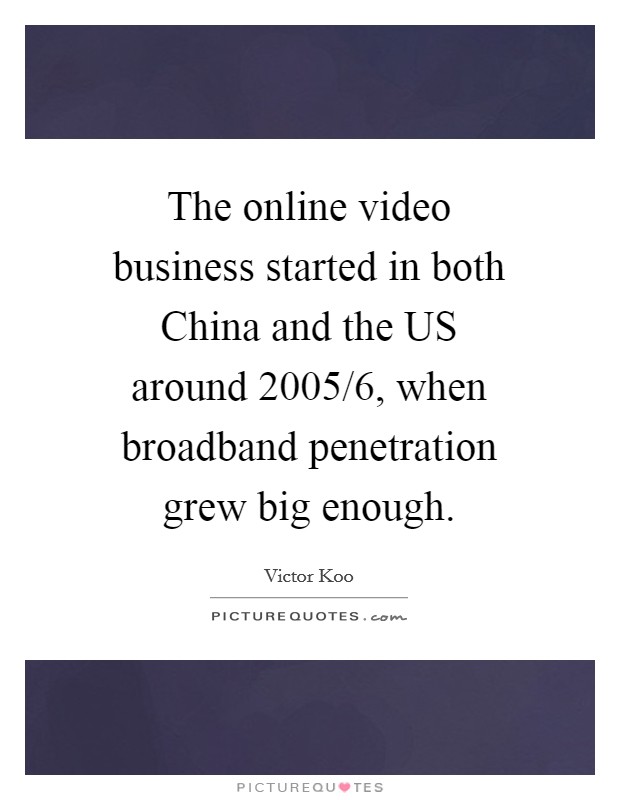 The online video business started in both China and the US around 2005/6, when broadband penetration grew big enough. Picture Quote #1