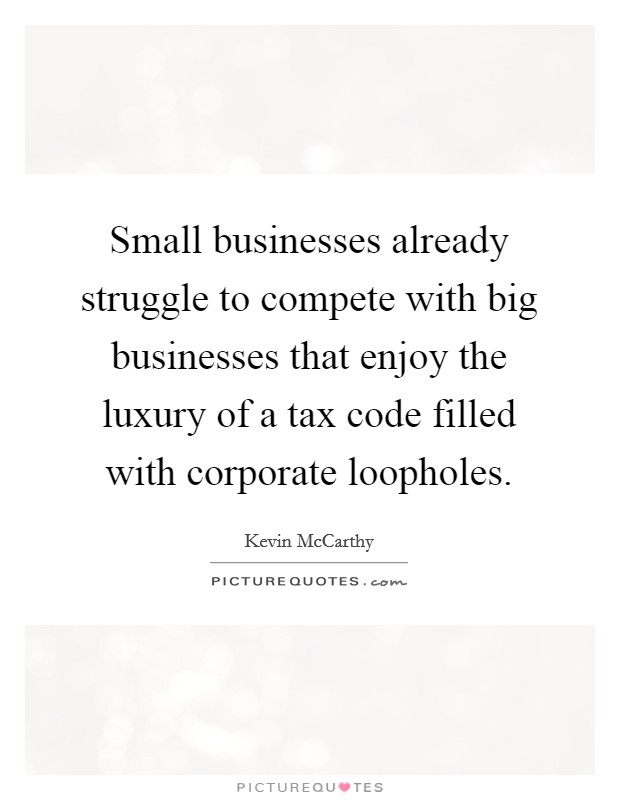 Small businesses already struggle to compete with big businesses that enjoy the luxury of a tax code filled with corporate loopholes. Picture Quote #1