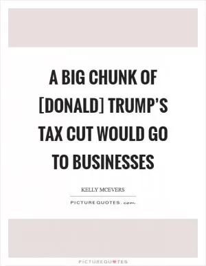 A big chunk of [Donald] Trump’s tax cut would go to businesses Picture Quote #1