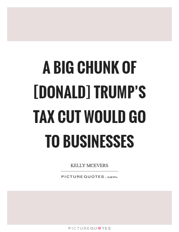 A big chunk of [Donald] Trump's tax cut would go to businesses Picture Quote #1