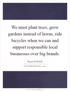 We must plant trees, grow gardens instead of lawns, ride bicycles when we can and support responsible local businesses over big brands Picture Quote #1
