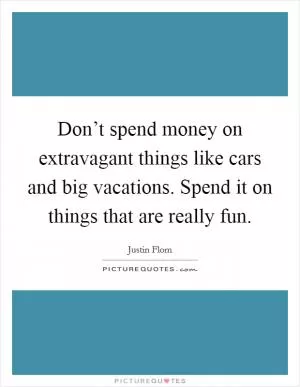 Don’t spend money on extravagant things like cars and big vacations. Spend it on things that are really fun Picture Quote #1