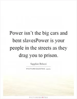 Power isn’t the big cars and bent slavesPower is your people in the streets as they drag you to prison Picture Quote #1