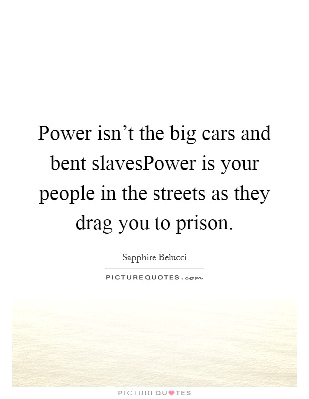 Power isn't the big cars and bent slavesPower is your people in the streets as they drag you to prison. Picture Quote #1