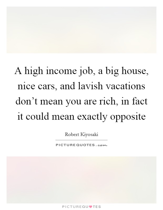A high income job, a big house, nice cars, and lavish vacations don't mean you are rich, in fact it could mean exactly opposite Picture Quote #1
