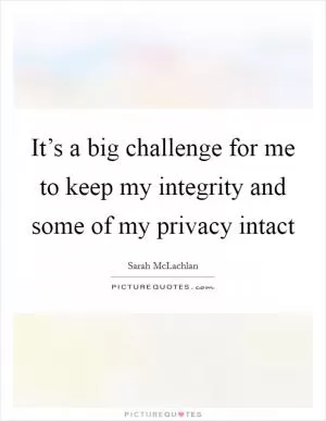 It’s a big challenge for me to keep my integrity and some of my privacy intact Picture Quote #1