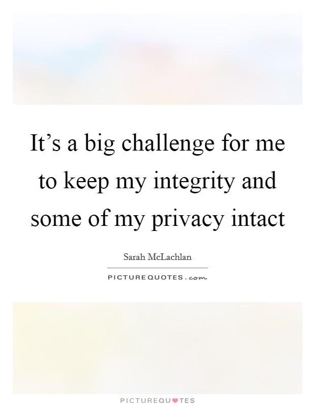 It's a big challenge for me to keep my integrity and some of my privacy intact Picture Quote #1