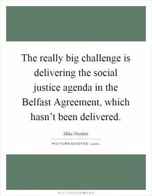 The really big challenge is delivering the social justice agenda in the Belfast Agreement, which hasn’t been delivered Picture Quote #1