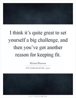 I think it’s quite great to set yourself a big challenge, and then you’ve got another reason for keeping fit Picture Quote #1