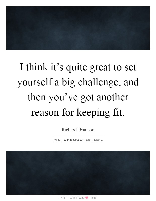 I think it's quite great to set yourself a big challenge, and then you've got another reason for keeping fit. Picture Quote #1
