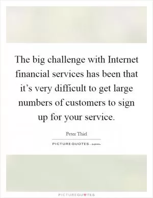 The big challenge with Internet financial services has been that it’s very difficult to get large numbers of customers to sign up for your service Picture Quote #1