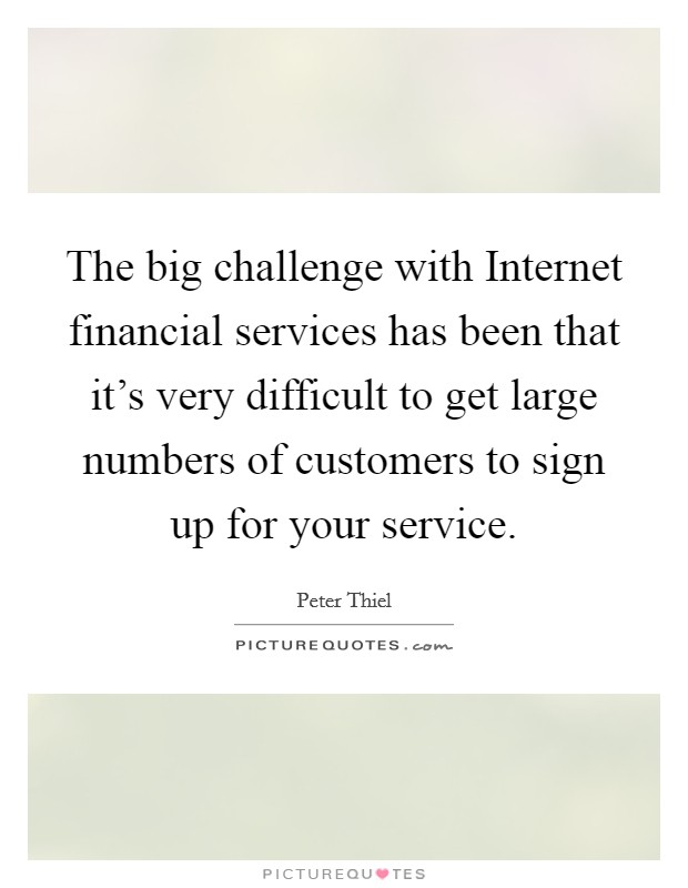 The big challenge with Internet financial services has been that it's very difficult to get large numbers of customers to sign up for your service. Picture Quote #1