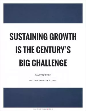 Sustaining growth is the century’s big challenge Picture Quote #1