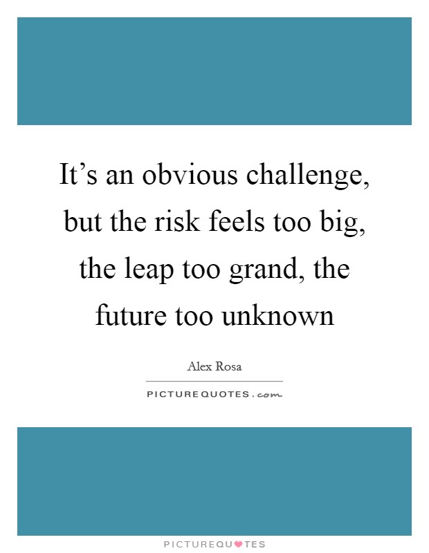 It's an obvious challenge, but the risk feels too big, the leap too grand, the future too unknown Picture Quote #1