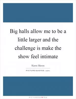 Big halls allow me to be a little larger and the challenge is make the show feel intimate Picture Quote #1