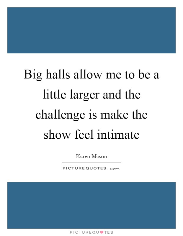 Big halls allow me to be a little larger and the challenge is make the show feel intimate Picture Quote #1