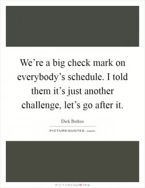 We’re a big check mark on everybody’s schedule. I told them it’s just another challenge, let’s go after it Picture Quote #1