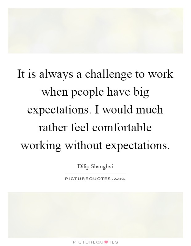 It is always a challenge to work when people have big expectations. I would much rather feel comfortable working without expectations. Picture Quote #1