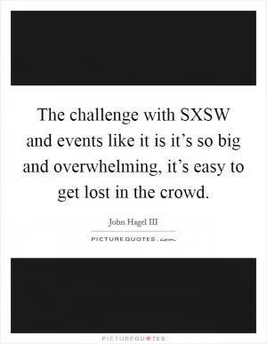 The challenge with SXSW and events like it is it’s so big and overwhelming, it’s easy to get lost in the crowd Picture Quote #1