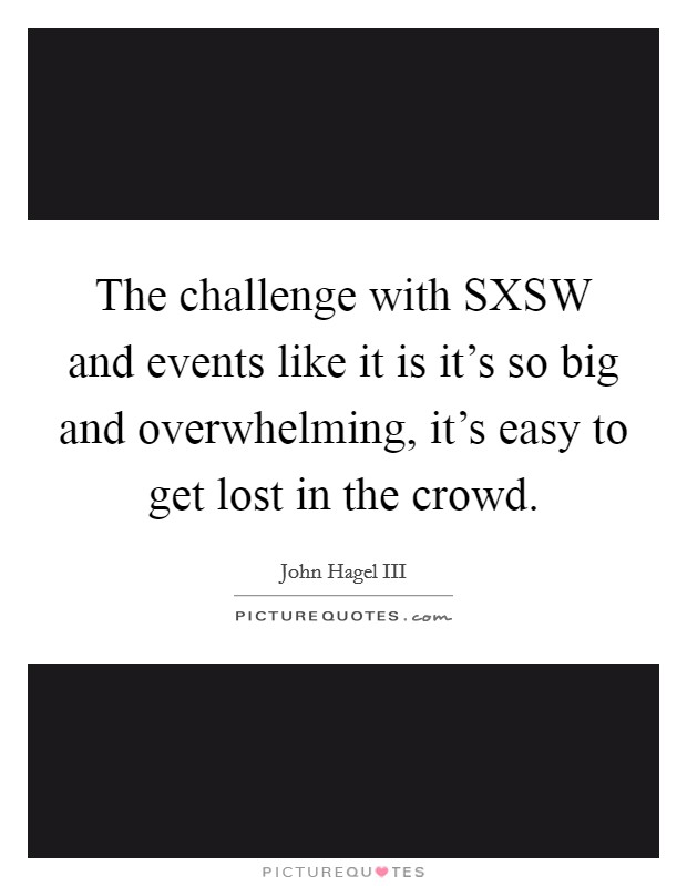 The challenge with SXSW and events like it is it's so big and overwhelming, it's easy to get lost in the crowd. Picture Quote #1