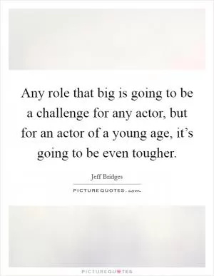 Any role that big is going to be a challenge for any actor, but for an actor of a young age, it’s going to be even tougher Picture Quote #1