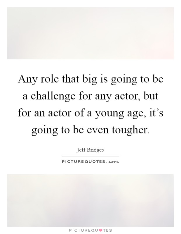 Any role that big is going to be a challenge for any actor, but for an actor of a young age, it's going to be even tougher. Picture Quote #1