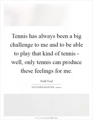 Tennis has always been a big challenge to me and to be able to play that kind of tennis - well, only tennis can produce these feelings for me Picture Quote #1