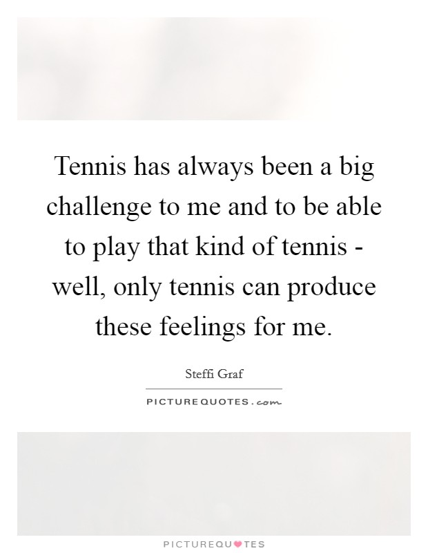 Tennis has always been a big challenge to me and to be able to play that kind of tennis - well, only tennis can produce these feelings for me. Picture Quote #1