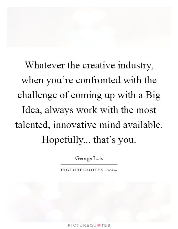 Whatever the creative industry, when you're confronted with the challenge of coming up with a Big Idea, always work with the most talented, innovative mind available. Hopefully... that's you. Picture Quote #1