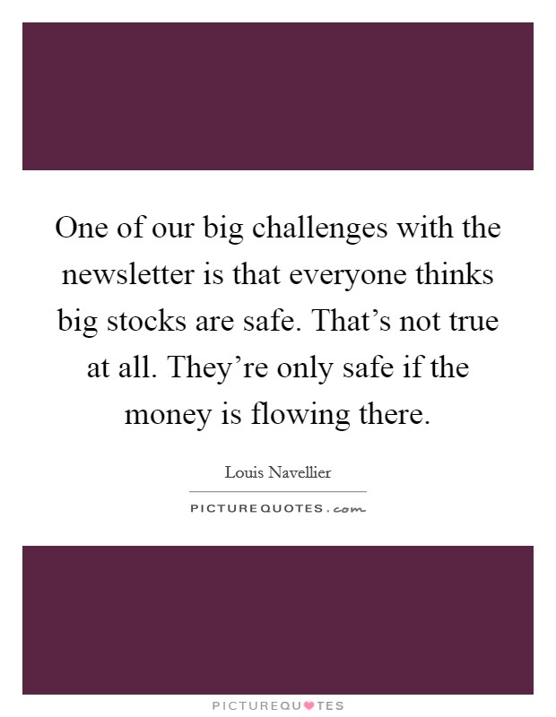 One of our big challenges with the newsletter is that everyone thinks big stocks are safe. That's not true at all. They're only safe if the money is flowing there. Picture Quote #1