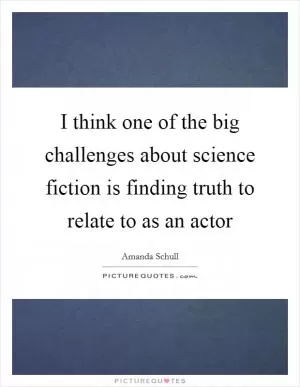 I think one of the big challenges about science fiction is finding truth to relate to as an actor Picture Quote #1