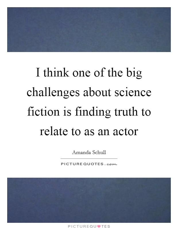 I think one of the big challenges about science fiction is finding truth to relate to as an actor Picture Quote #1