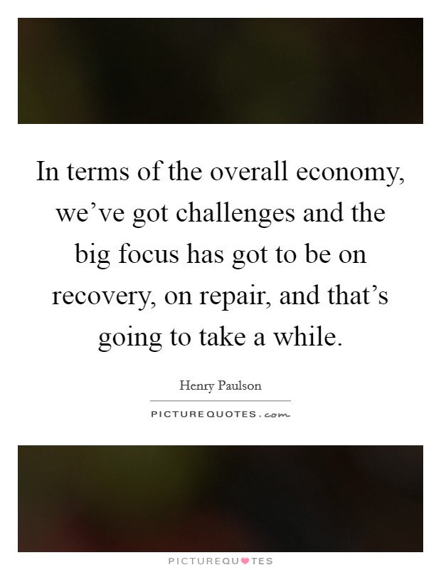 In terms of the overall economy, we've got challenges and the big focus has got to be on recovery, on repair, and that's going to take a while. Picture Quote #1