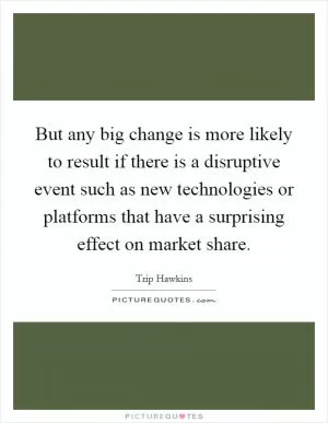 But any big change is more likely to result if there is a disruptive event such as new technologies or platforms that have a surprising effect on market share Picture Quote #1