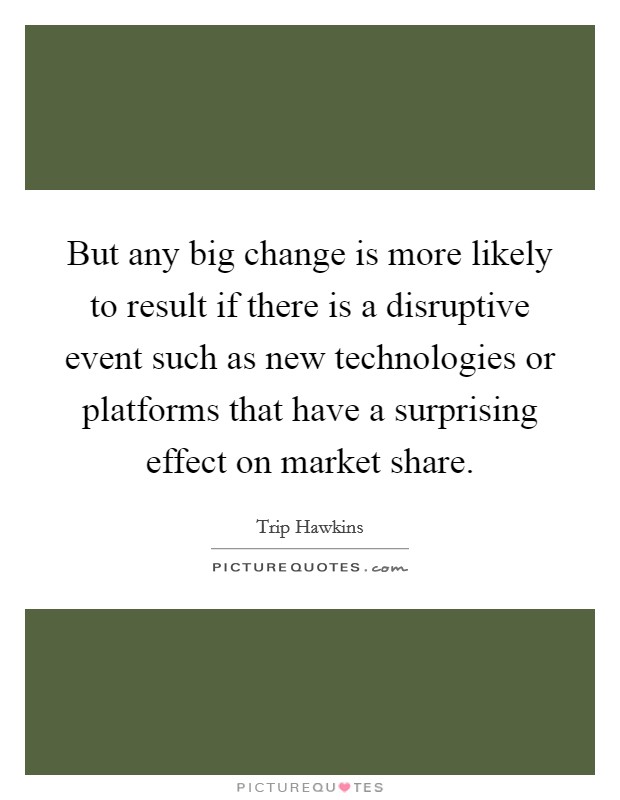 But any big change is more likely to result if there is a disruptive event such as new technologies or platforms that have a surprising effect on market share. Picture Quote #1