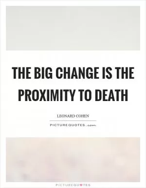 The big change is the proximity to death Picture Quote #1